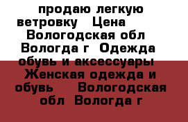 продаю легкую ветровку › Цена ­ 200 - Вологодская обл., Вологда г. Одежда, обувь и аксессуары » Женская одежда и обувь   . Вологодская обл.,Вологда г.